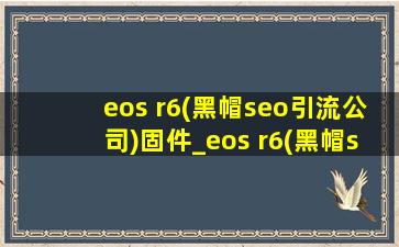 eos r6(黑帽seo引流公司)固件_eos r6(黑帽seo引流公司)固件1.4